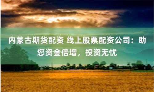 内蒙古期货配资 线上股票配资公司：助您资金倍增，投资无忧