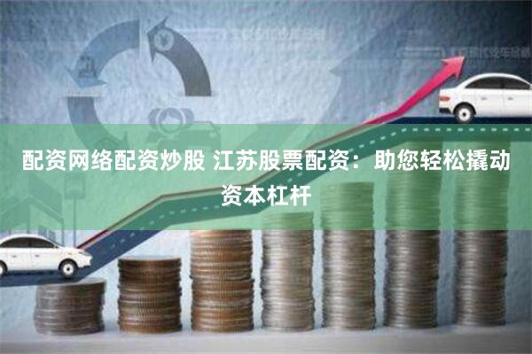 配资网络配资炒股 江苏股票配资：助您轻松撬动资本杠杆