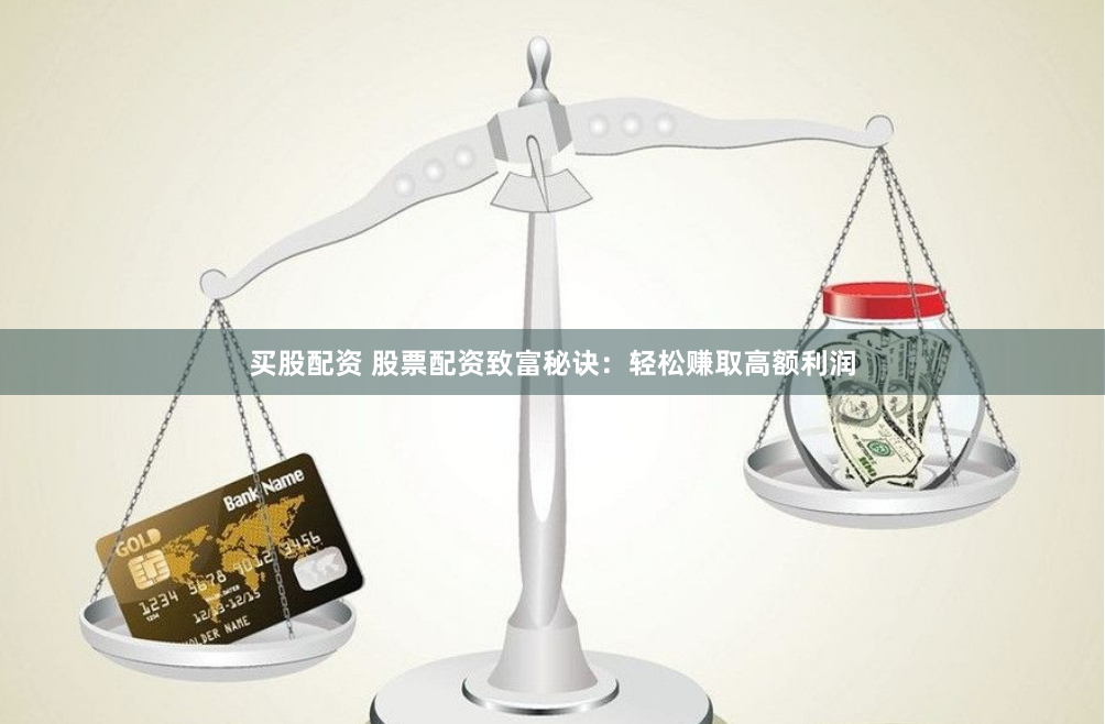 买股配资 股票配资致富秘诀：轻松赚取高额利润