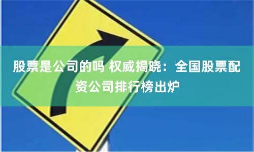 股票是公司的吗 权威揭晓：全国股票配资公司排行榜出炉