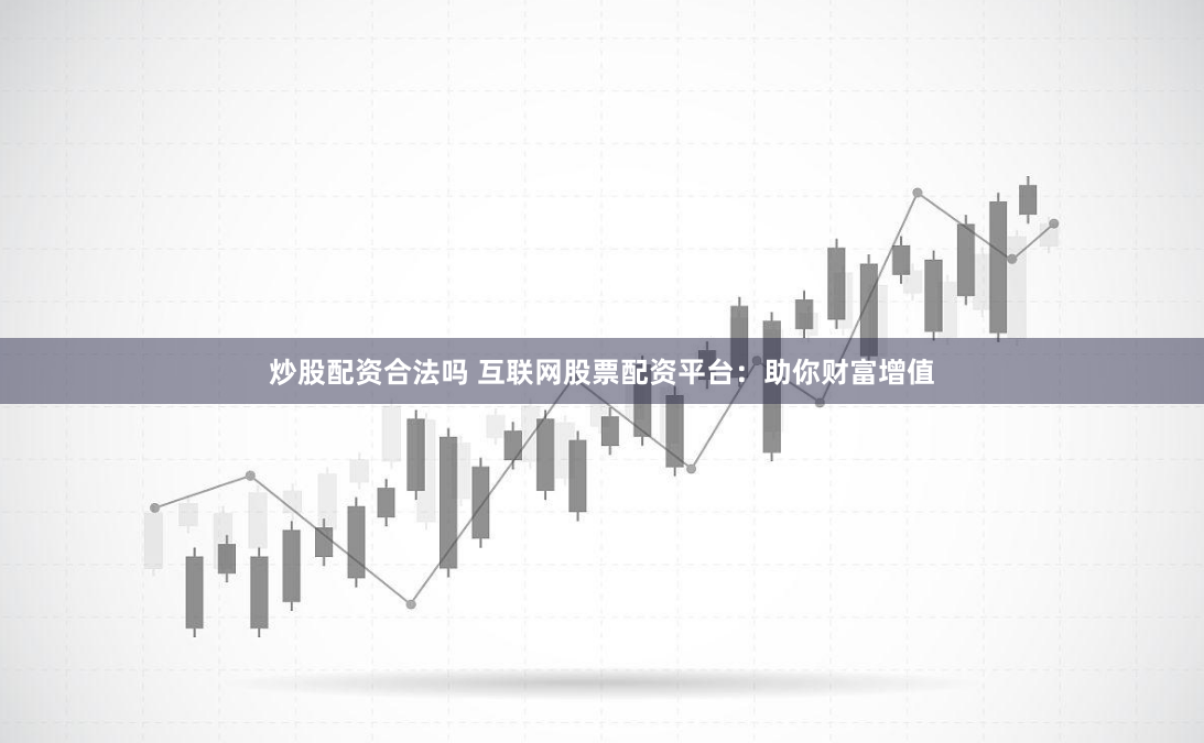 炒股配资合法吗 互联网股票配资平台：助你财富增值