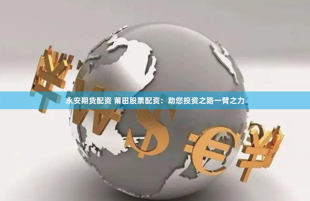 永安期货配资 莆田股票配资：助您投资之路一臂之力
