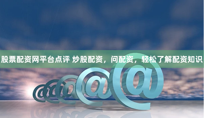 股票配资网平台点评 炒股配资，问配资，轻松了解配资知识