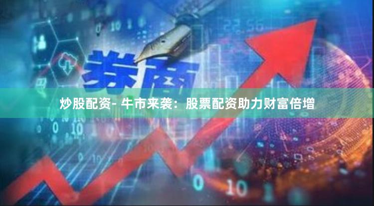 炒股配资- 牛市来袭：股票配资助力财富倍增