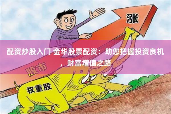 配资炒股入门 金华股票配资：助您把握投资良机，财富增值之路