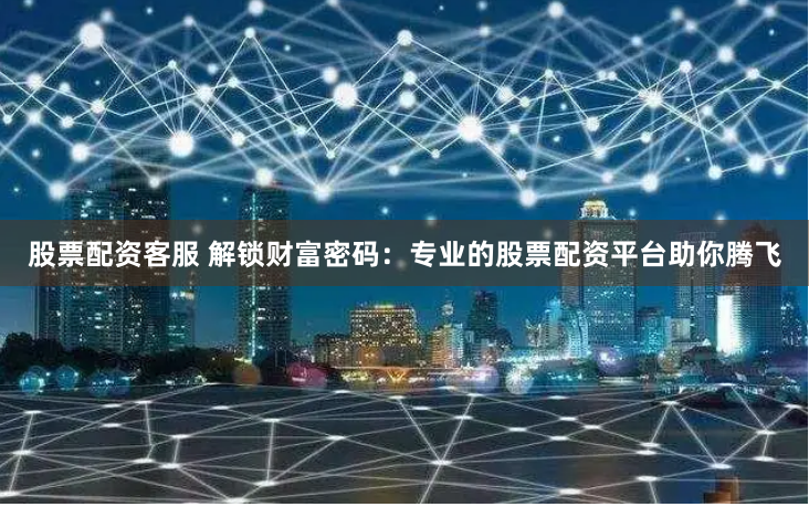 股票配资客服 解锁财富密码：专业的股票配资平台助你腾飞