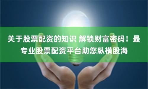 关于股票配资的知识 解锁财富密码！最专业股票配资平台助您纵横股海