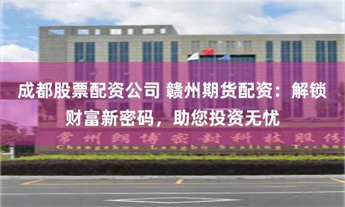 成都股票配资公司 赣州期货配资：解锁财富新密码，助您投资无忧