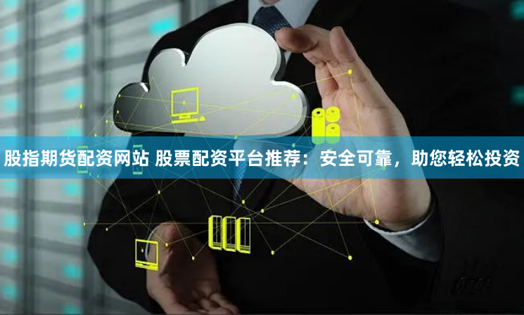 股指期货配资网站 股票配资平台推荐：安全可靠，助您轻松投资