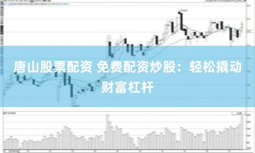 唐山股票配资 免费配资炒股：轻松撬动财富杠杆