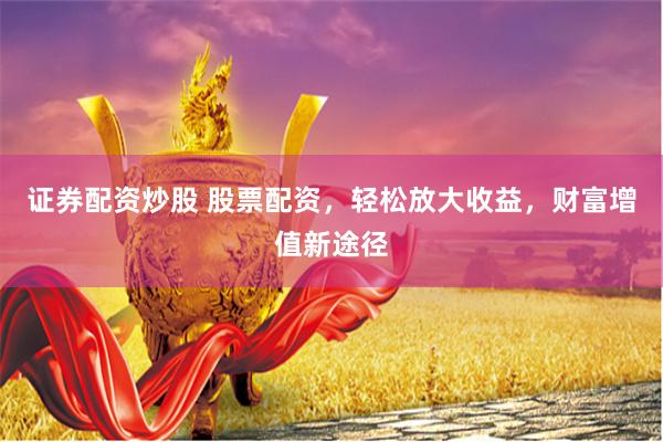 证券配资炒股 股票配资，轻松放大收益，财富增值新途径