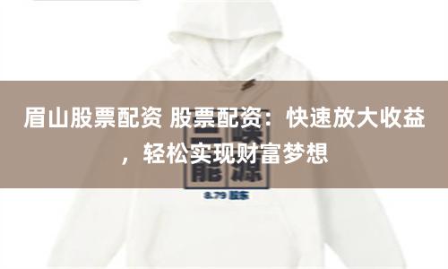 眉山股票配资 股票配资：快速放大收益，轻松实现财富梦想