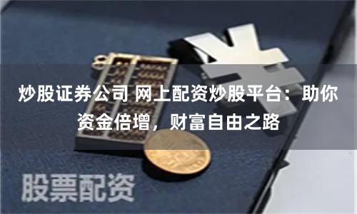 炒股证券公司 网上配资炒股平台：助你资金倍增，财富自由之路