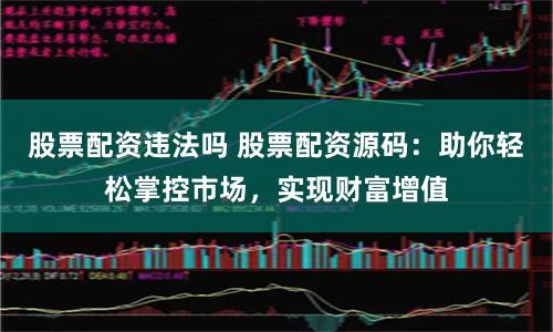 股票配资违法吗 股票配资源码：助你轻松掌控市场，实现财富增值