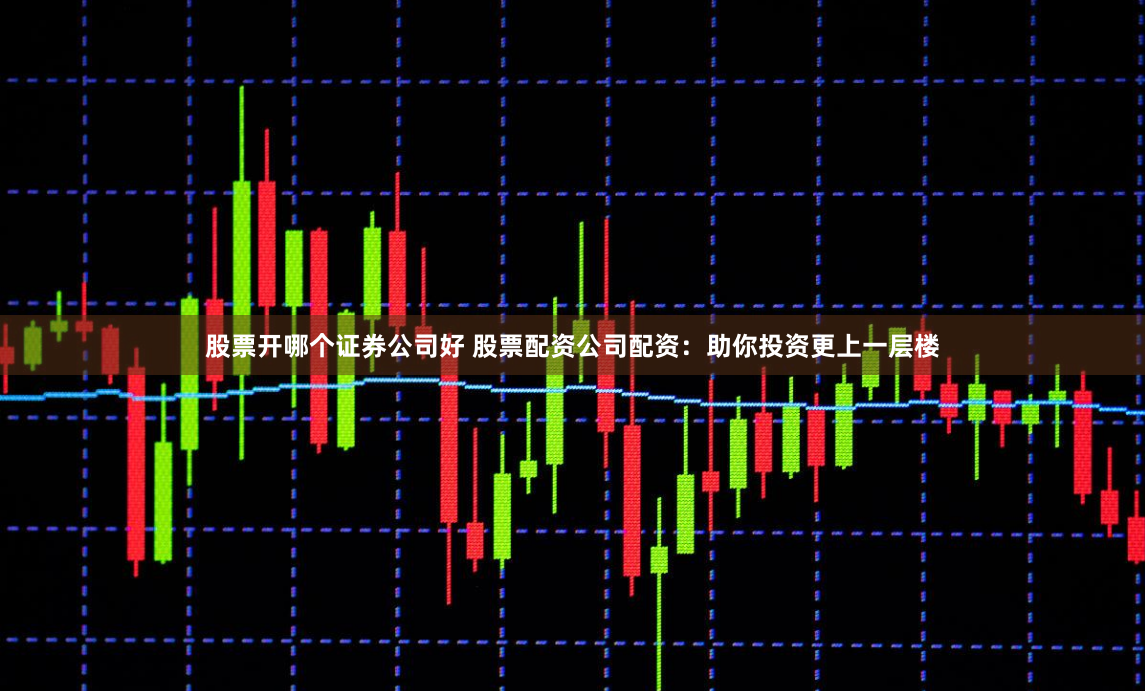 股票开哪个证券公司好 股票配资公司配资：助你投资更上一层楼