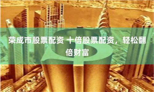荣成市股票配资 十倍股票配资，轻松翻倍财富