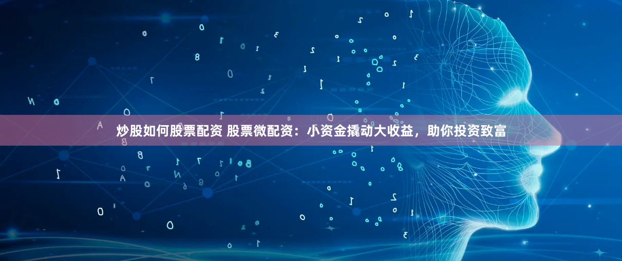炒股如何股票配资 股票微配资：小资金撬动大收益，助你投资致富