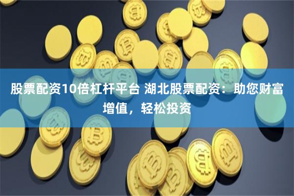 股票配资10倍杠杆平台 湖北股票配资：助您财富增值，轻松投资