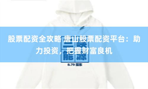 股票配资全攻略 唐山股票配资平台：助力投资，把握财富良机