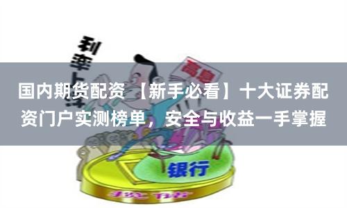 国内期货配资 【新手必看】十大证券配资门户实测榜单，安全与收益一手掌握