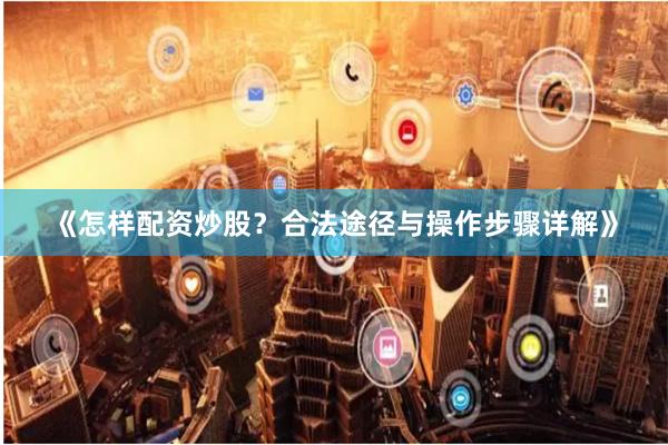 《怎样配资炒股？合法途径与操作步骤详解》