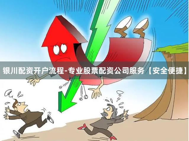银川配资开户流程-专业股票配资公司服务【安全便捷】
