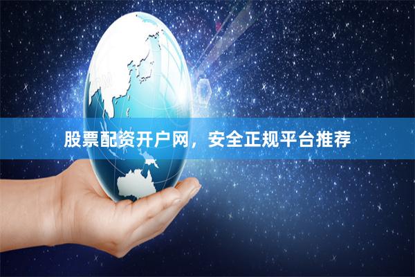 股票配资开户网，安全正规平台推荐