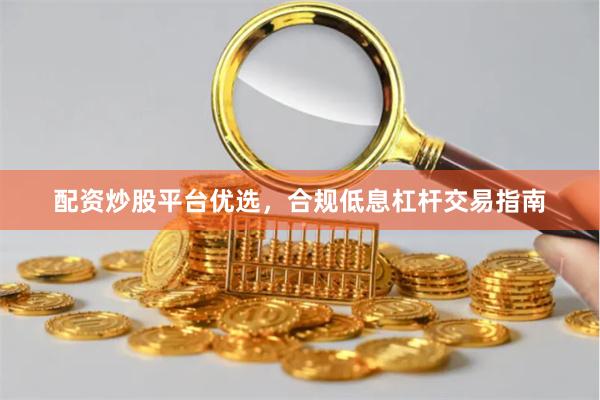 配资炒股平台优选，合规低息杠杆交易指南