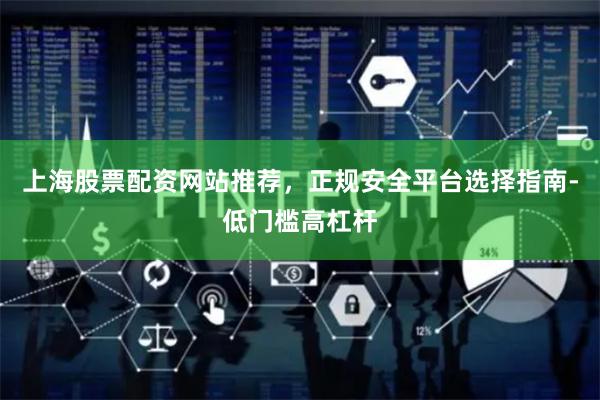 上海股票配资网站推荐，正规安全平台选择指南-低门槛高杠杆