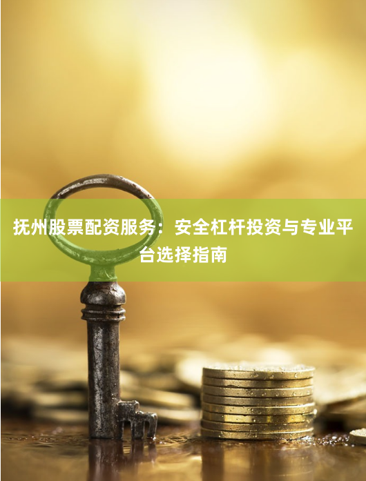 抚州股票配资服务：安全杠杆投资与专业平台选择指南