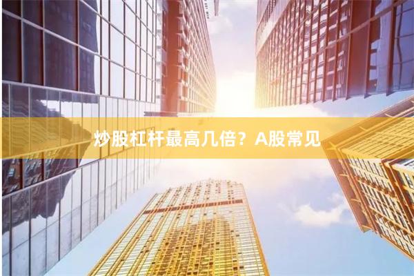 炒股杠杆最高几倍？A股常见