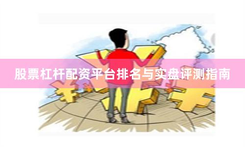 股票杠杆配资平台排名与实盘评测指南
