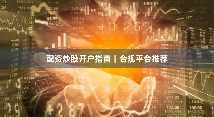 配资炒股开户指南｜合规平台推荐