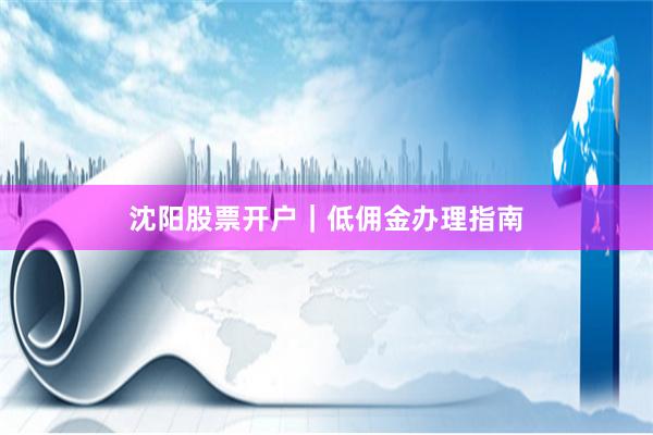 沈阳股票开户｜低佣金办理指南