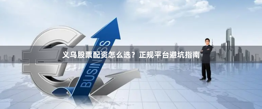 义乌股票配资怎么选？正规平台避坑指南