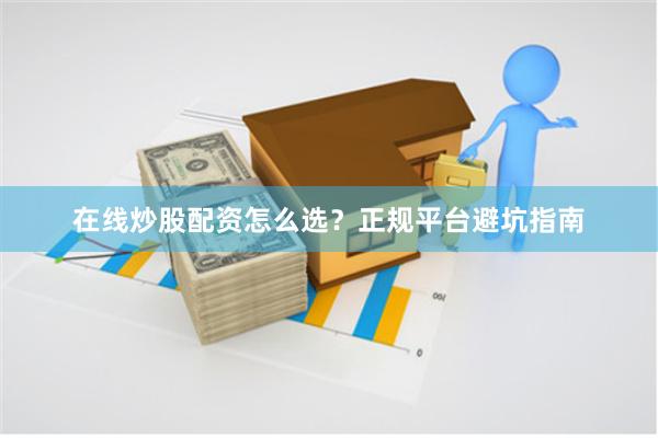 在线炒股配资怎么选？正规平台避坑指南